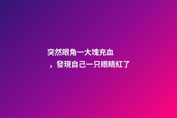 突然眼角一大塊充血，發現自己一只眼睛紅了